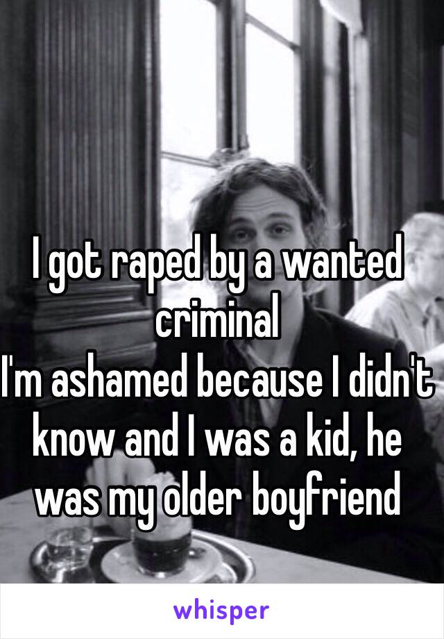 I got raped by a wanted criminal
I'm ashamed because I didn't know and I was a kid, he was my older boyfriend