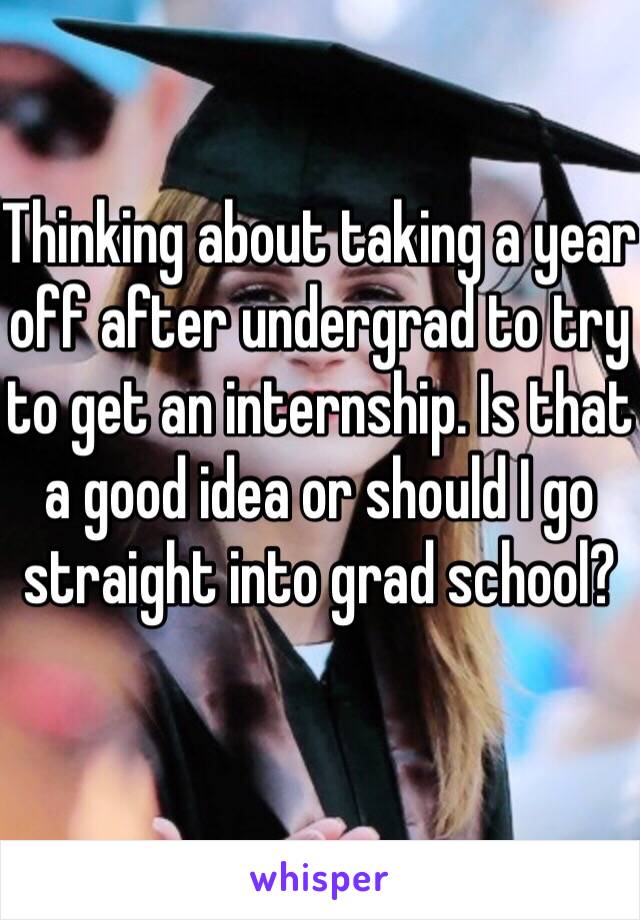 Thinking about taking a year off after undergrad to try to get an internship. Is that a good idea or should I go straight into grad school?