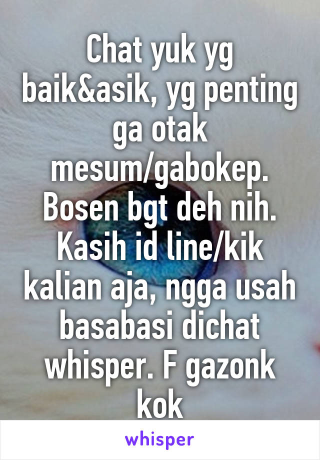 Chat yuk yg baik&asik, yg penting ga otak mesum/gabokep. Bosen bgt deh nih. Kasih id line/kik kalian aja, ngga usah basabasi dichat whisper. F gazonk kok