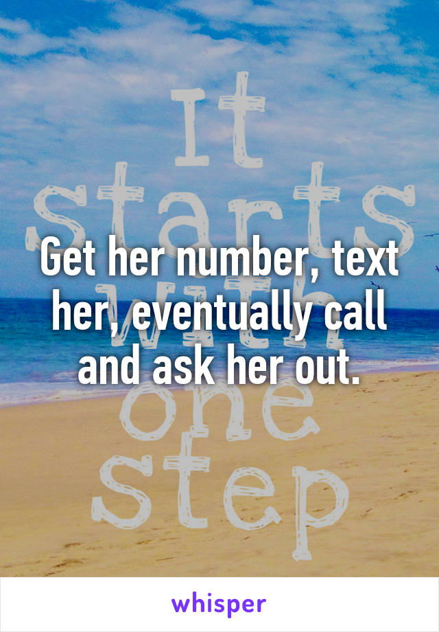 Get her number, text her, eventually call and ask her out.