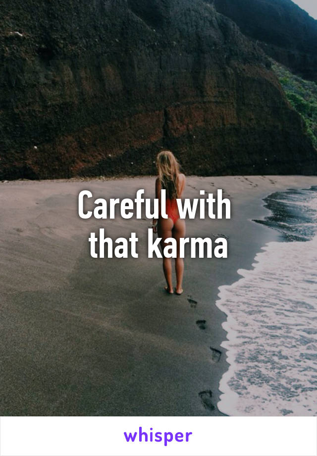 Careful with 
that karma