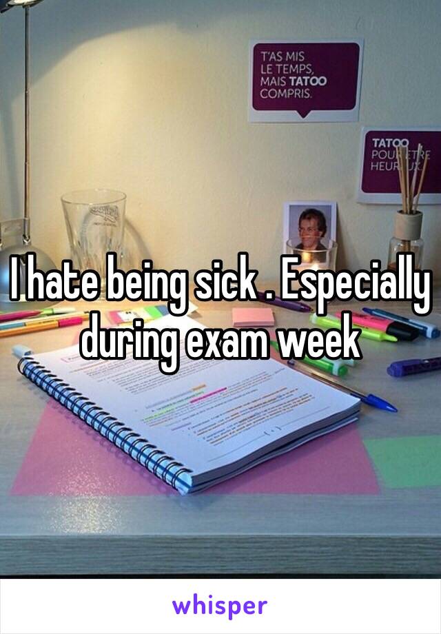 I hate being sick . Especially during exam week 