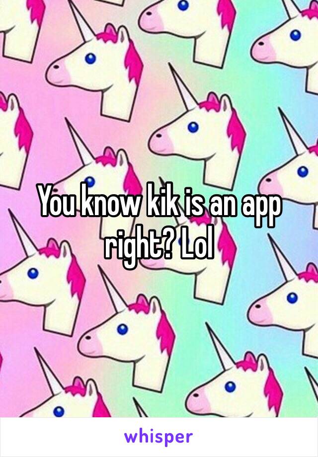 You know kik is an app right? Lol 