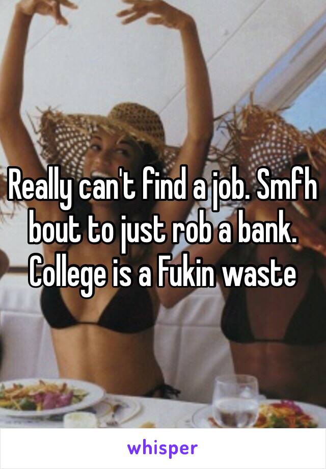 Really can't find a job. Smfh bout to just rob a bank. College is a Fukin waste 