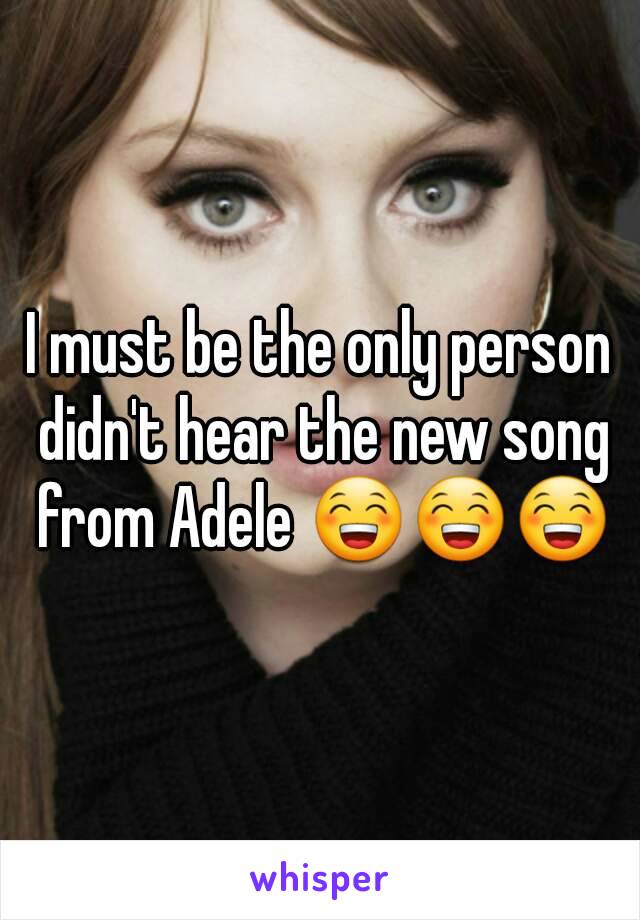 I must be the only person didn't hear the new song from Adele 😁😁😁