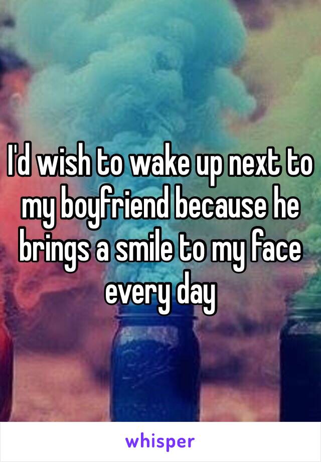 I'd wish to wake up next to my boyfriend because he brings a smile to my face every day