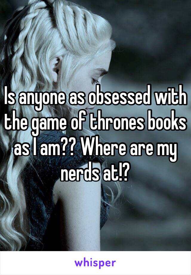 Is anyone as obsessed with the game of thrones books as I am?? Where are my nerds at!?