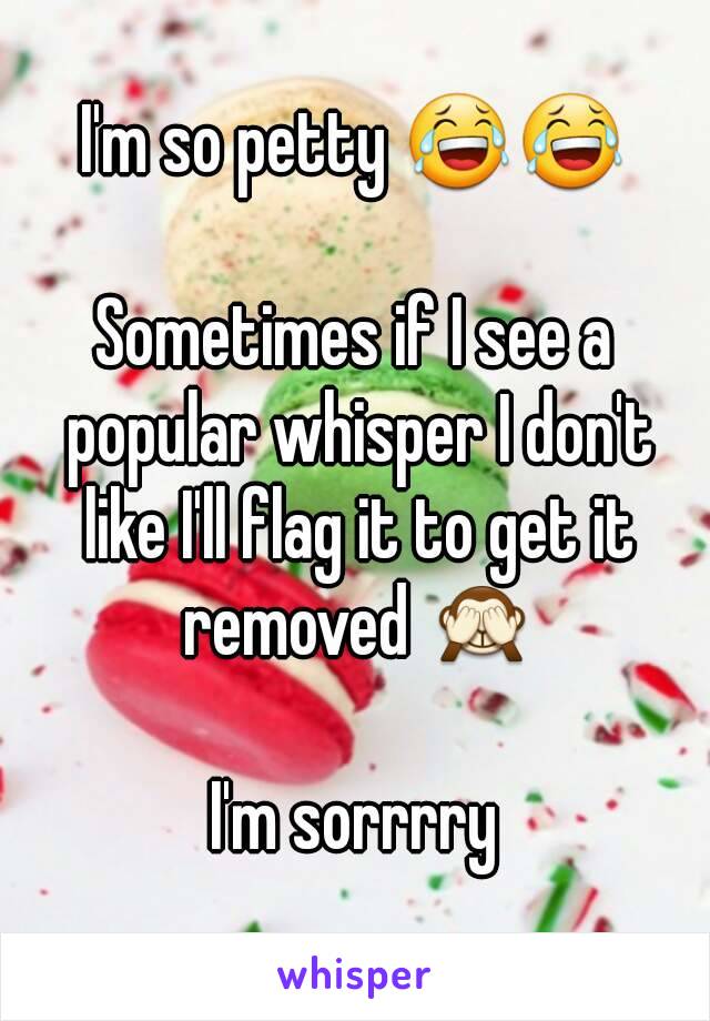 I'm so petty 😂😂

Sometimes if I see a popular whisper I don't like I'll flag it to get it removed 🙈

I'm sorrrry