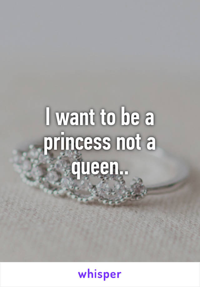 I want to be a princess not a queen..