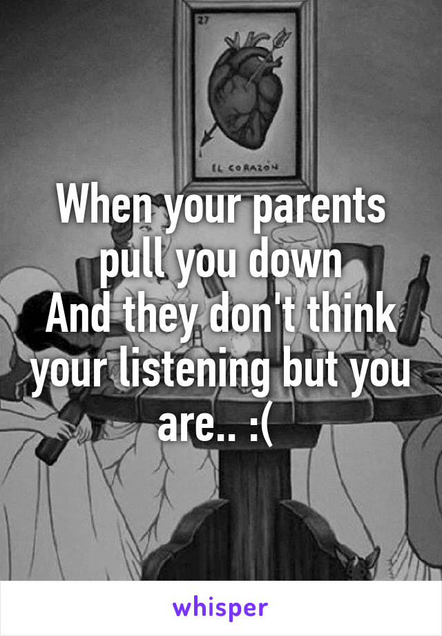 When your parents pull you down
And they don't think your listening but you are.. :( 