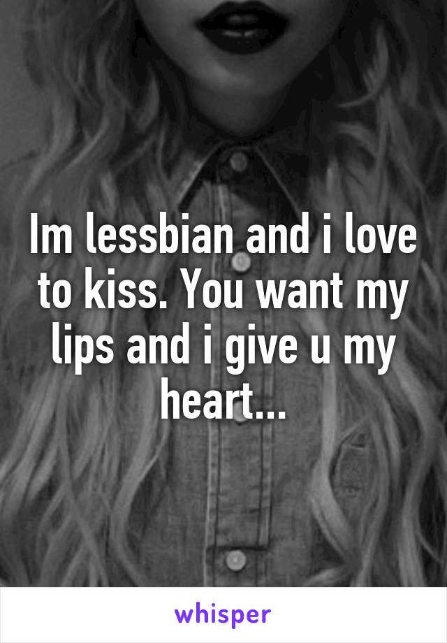 Im lessbian and i love to kiss. You want my lips and i give u my heart...