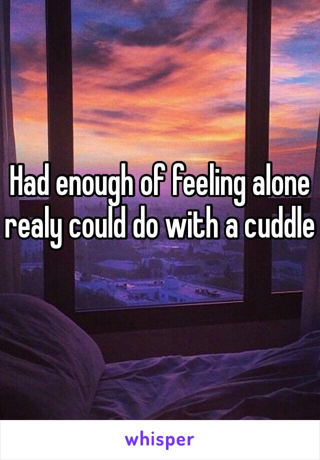 Had enough of feeling alone realy could do with a cuddle