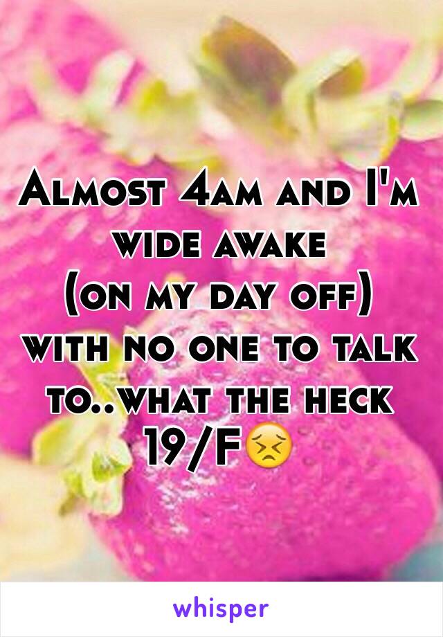 Almost 4am and I'm wide awake
(on my day off) 
with no one to talk to..what the heck 19/F😣