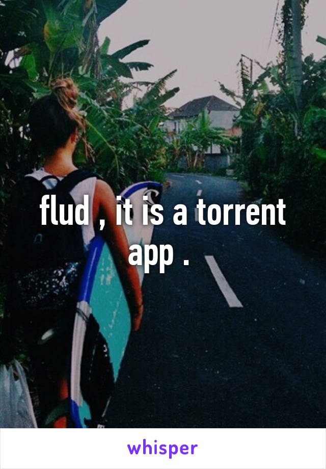 flud , it is a torrent app . 