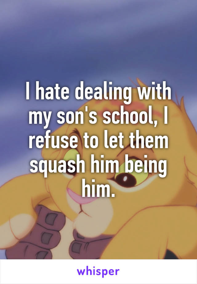 I hate dealing with my son's school, I refuse to let them squash him being him.