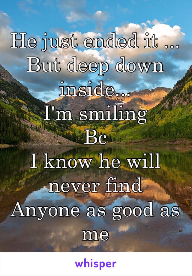 He just ended it ... 
But deep down inside...
I'm smiling 
Bc
I know he will never find
Anyone as good as me