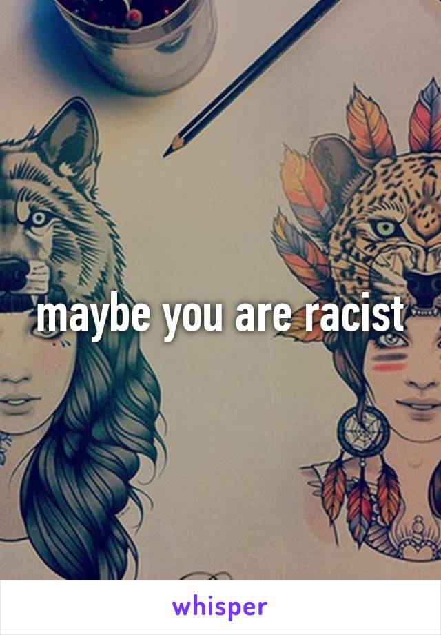 maybe you are racist