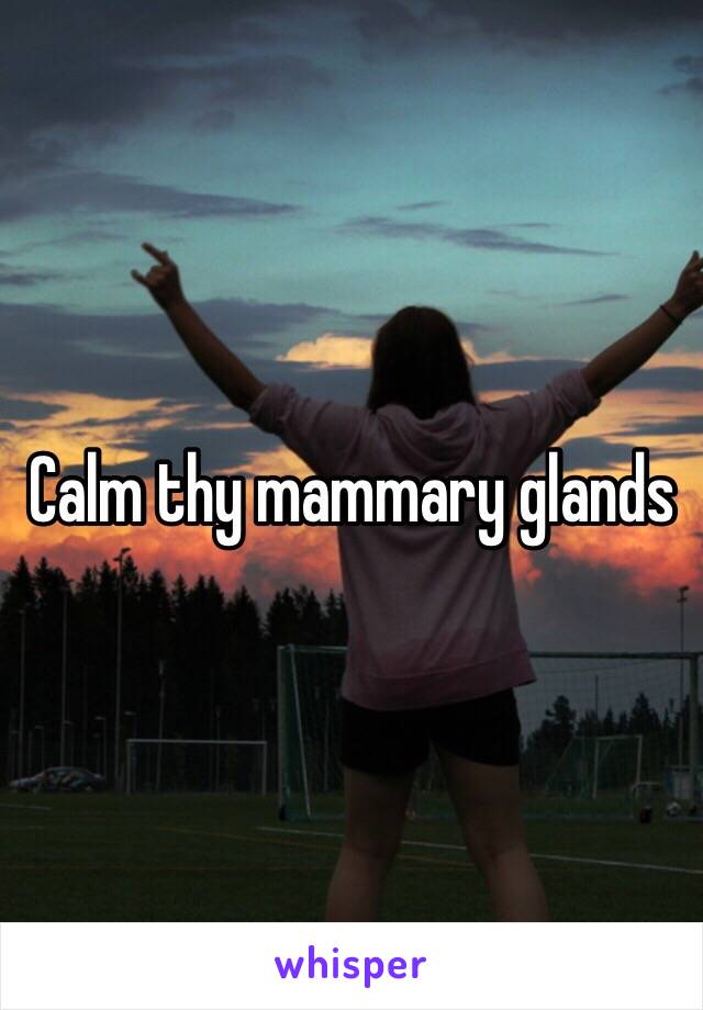 Calm thy mammary glands 