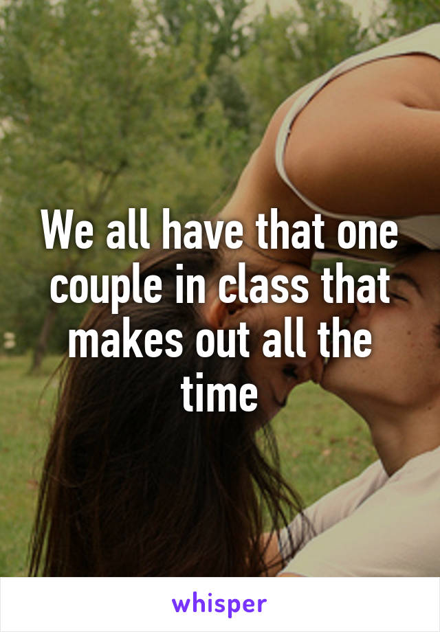 We all have that one couple in class that makes out all the time