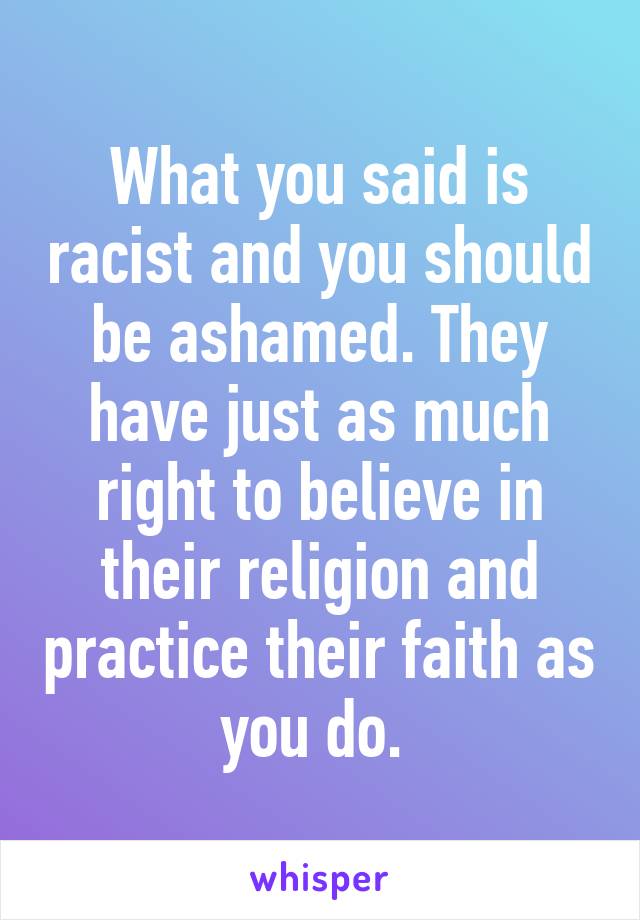 What you said is racist and you should be ashamed. They have just as much right to believe in their religion and practice their faith as you do. 