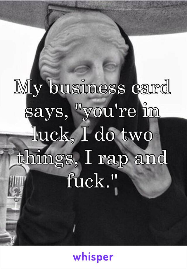 My business card says, "you're in luck, I do two things, I rap and fuck."