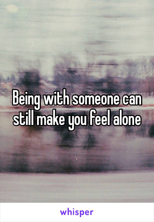 Being with someone can still make you feel alone 