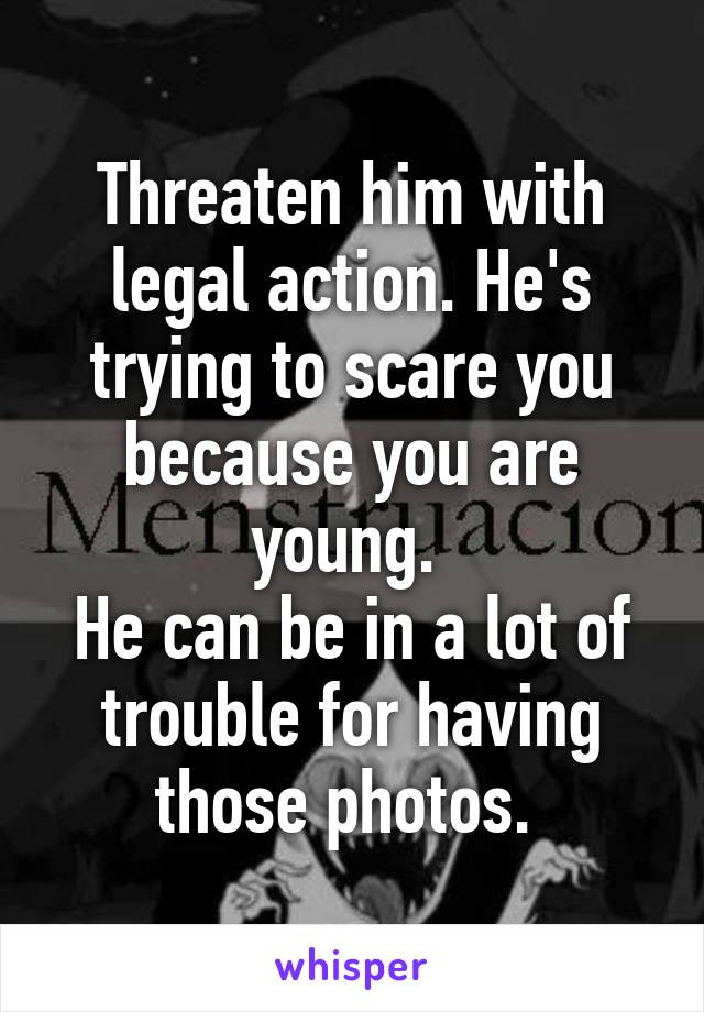 Threaten him with legal action. He's trying to scare you because you are young. 
He can be in a lot of trouble for having those photos. 