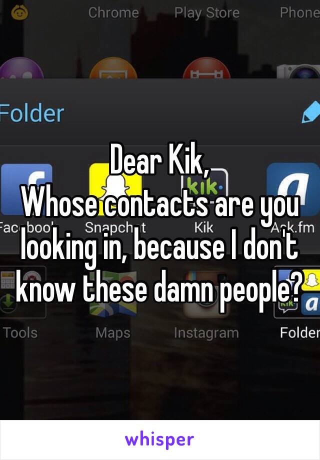 Dear Kik,
Whose contacts are you looking in, because I don't know these damn people?