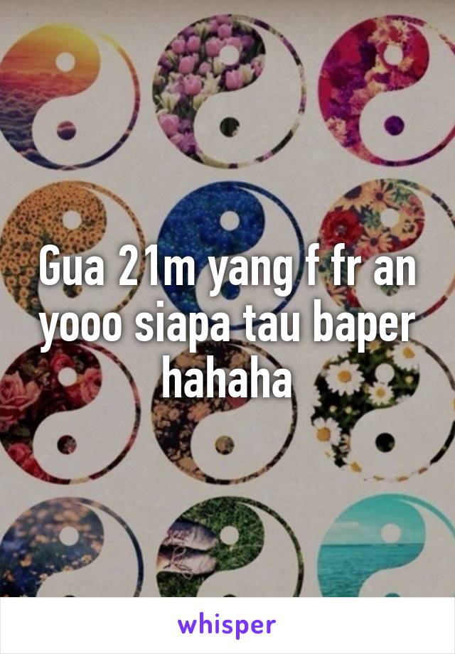 Gua 21m yang f fr an yooo siapa tau baper hahaha