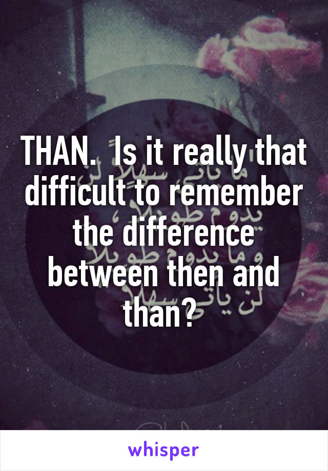 THAN.  Is it really that difficult to remember the difference between then and than? 
