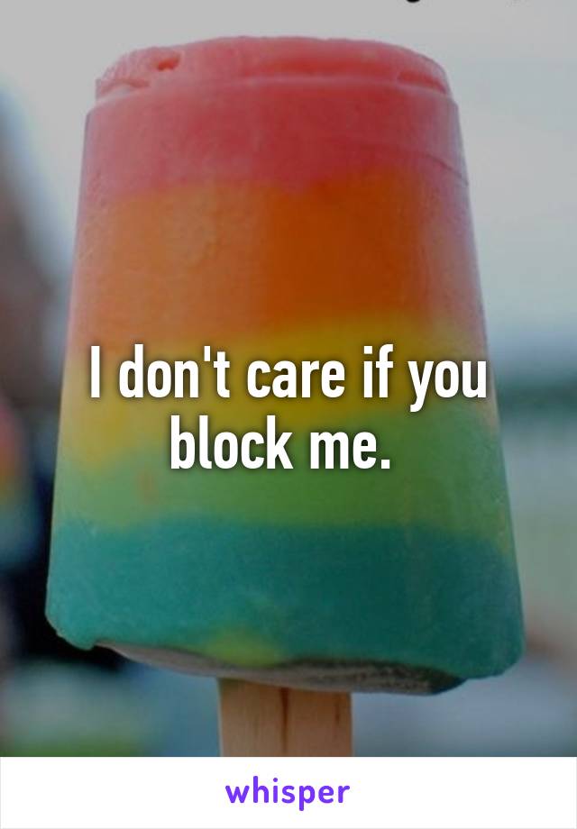 I don't care if you block me. 