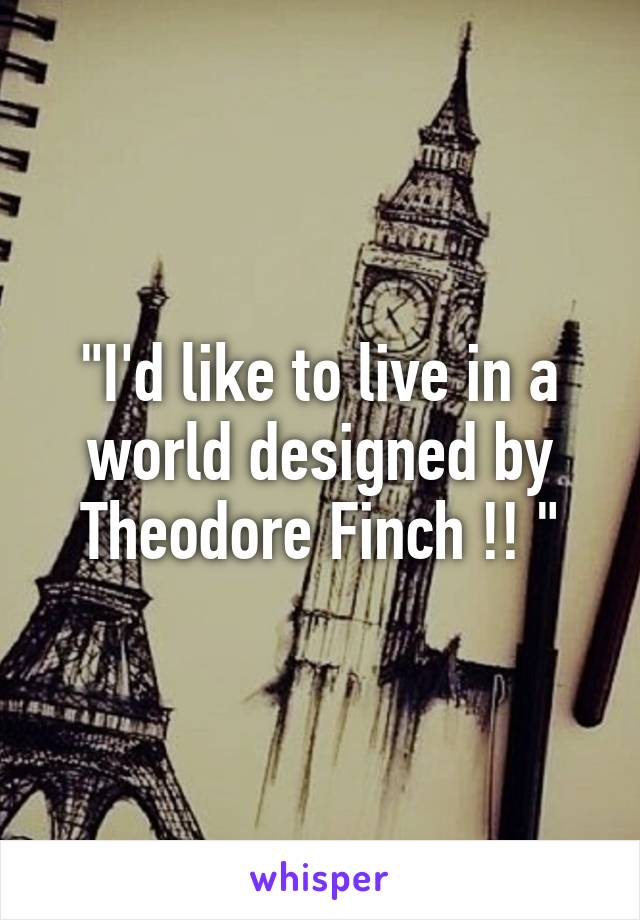 "I'd like to live in a world designed by Theodore Finch !! "