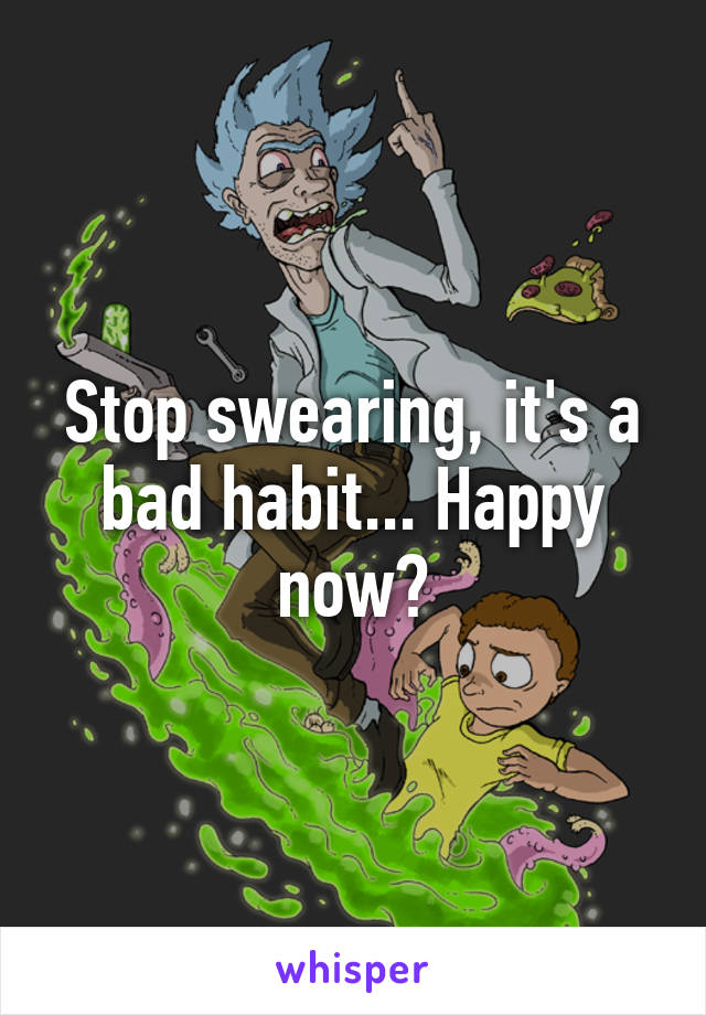 Stop swearing, it's a bad habit... Happy now?