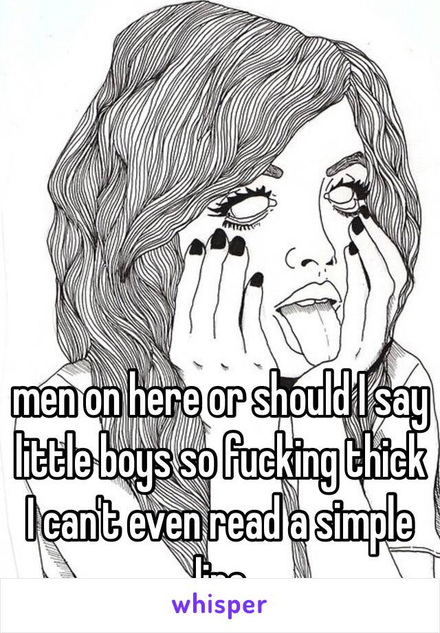 men on here or should I say little boys so fucking thick I can't even read a simple line 