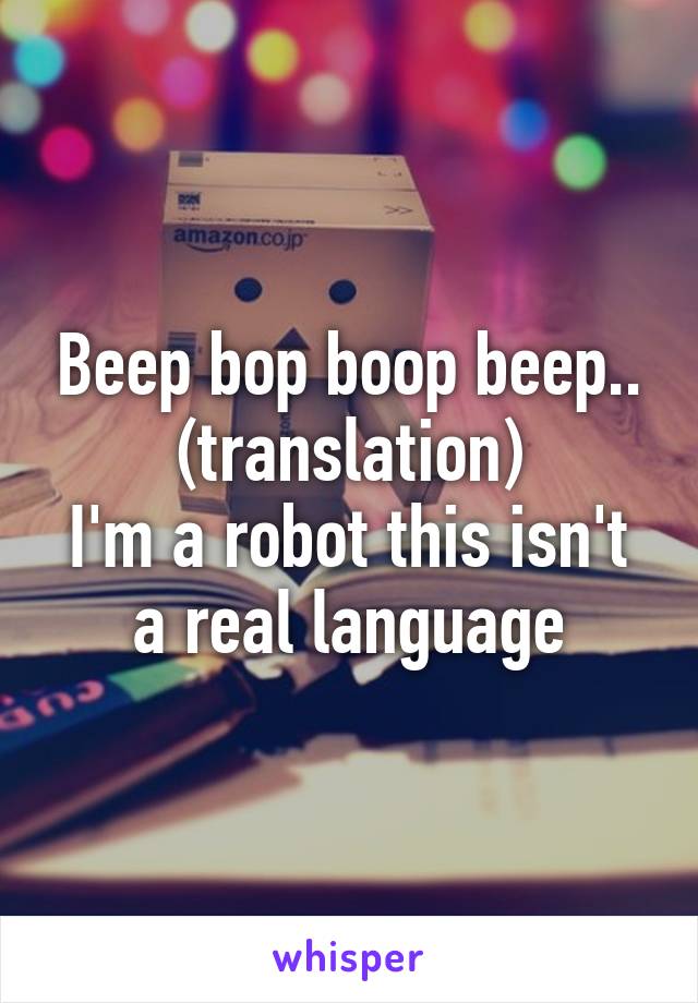 Beep bop boop beep.. (translation)
I'm a robot this isn't a real language