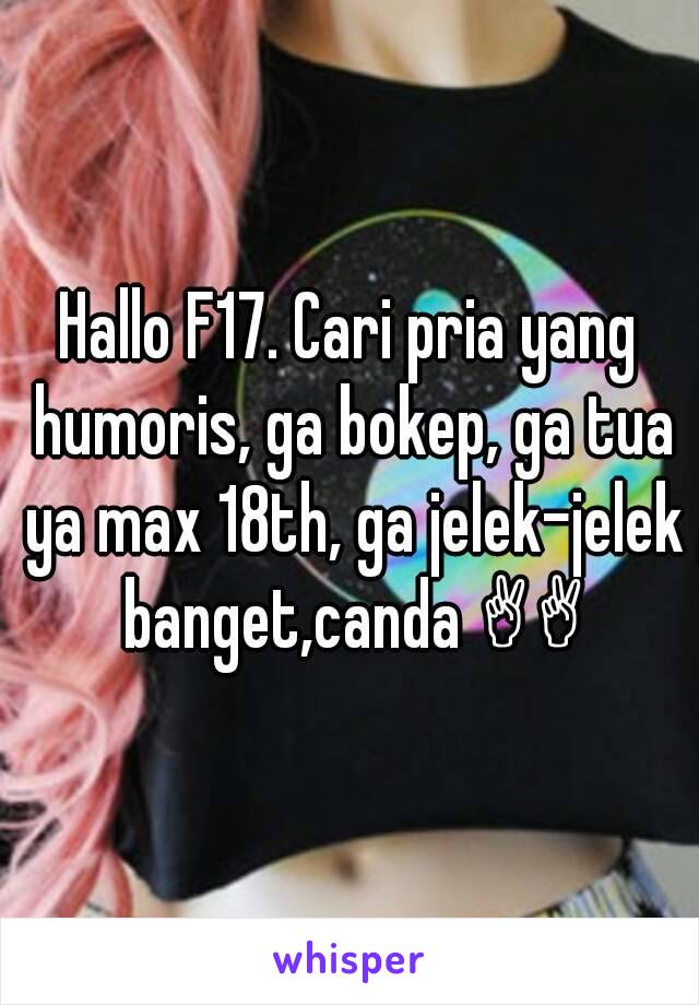 Hallo F17. Cari pria yang humoris, ga bokep, ga tua ya max 18th, ga jelek-jelek banget,canda ✌✌