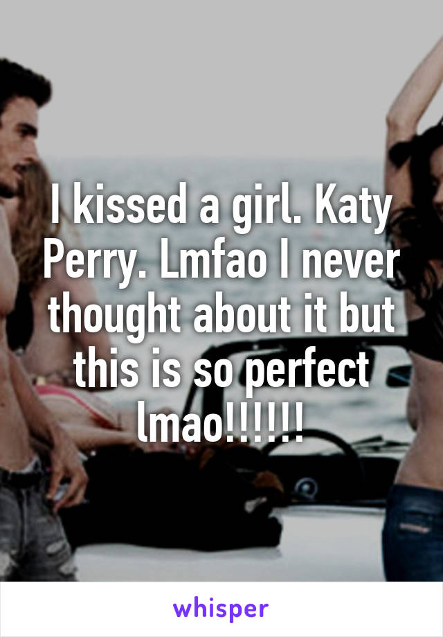 I kissed a girl. Katy Perry. Lmfao I never thought about it but this is so perfect lmao!!!!!!