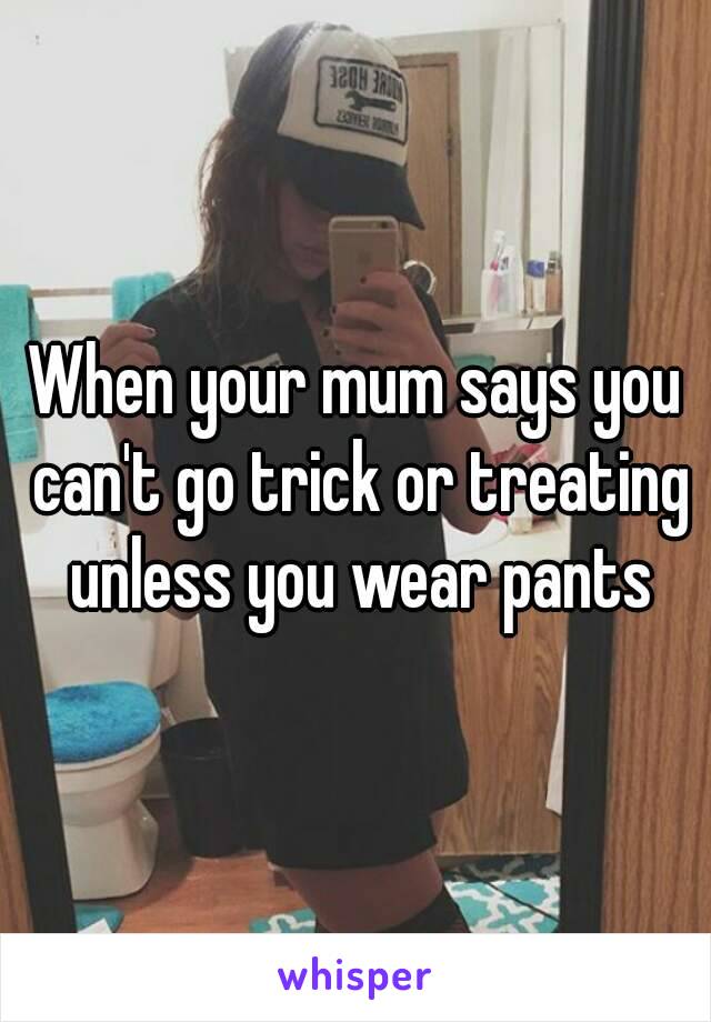 When your mum says you can't go trick or treating unless you wear pants