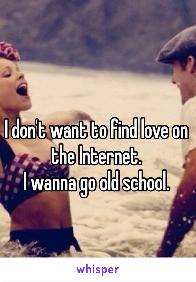 I don't want to find love on the Internet.
I wanna go old school.
