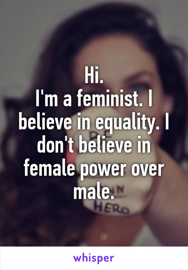 Hi.
I'm a feminist. I believe in equality. I don't believe in female power over male.