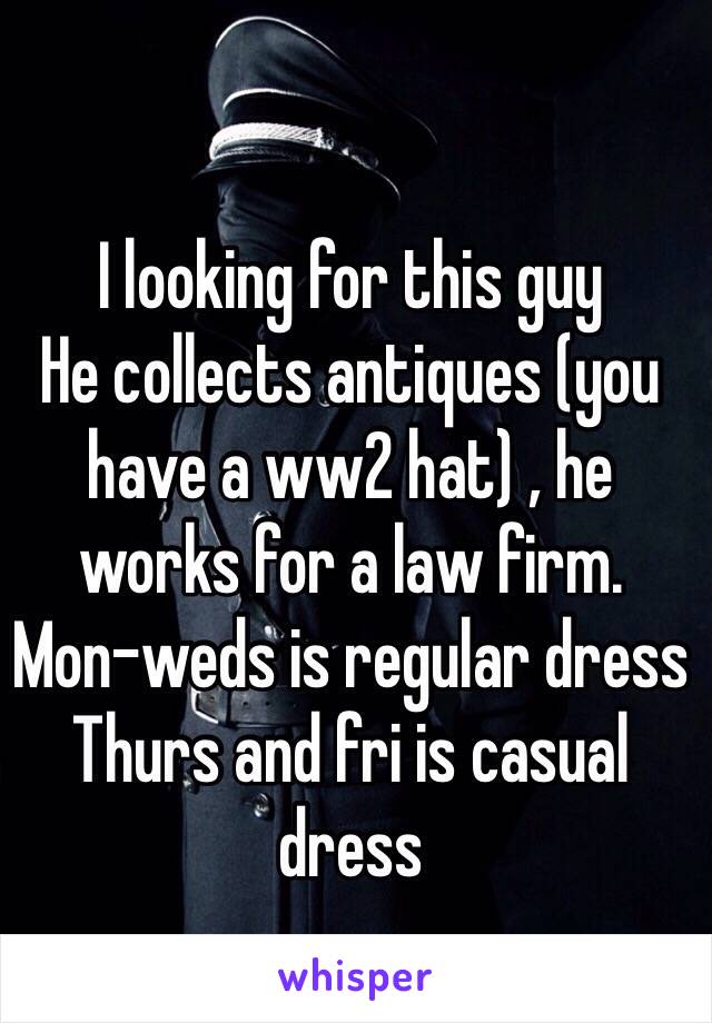 I looking for this guy
He collects antiques (you have a ww2 hat) , he works for a law firm.
Mon-weds is regular dress
Thurs and fri is casual dress
