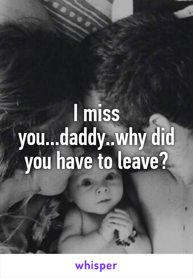 I miss you...daddy..why did you have to leave?