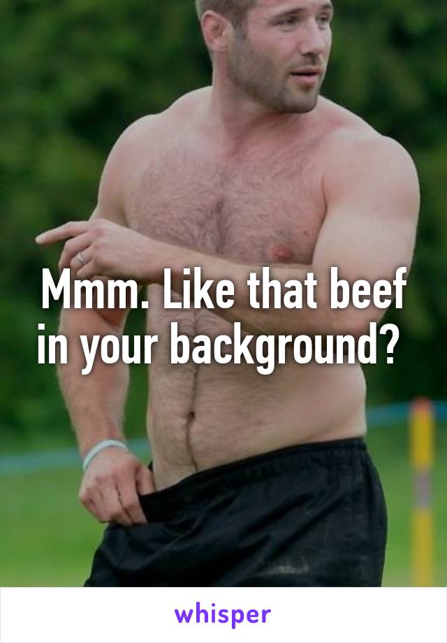 Mmm. Like that beef in your background? 