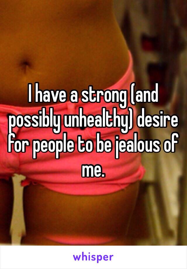 I have a strong (and possibly unhealthy) desire for people to be jealous of me. 