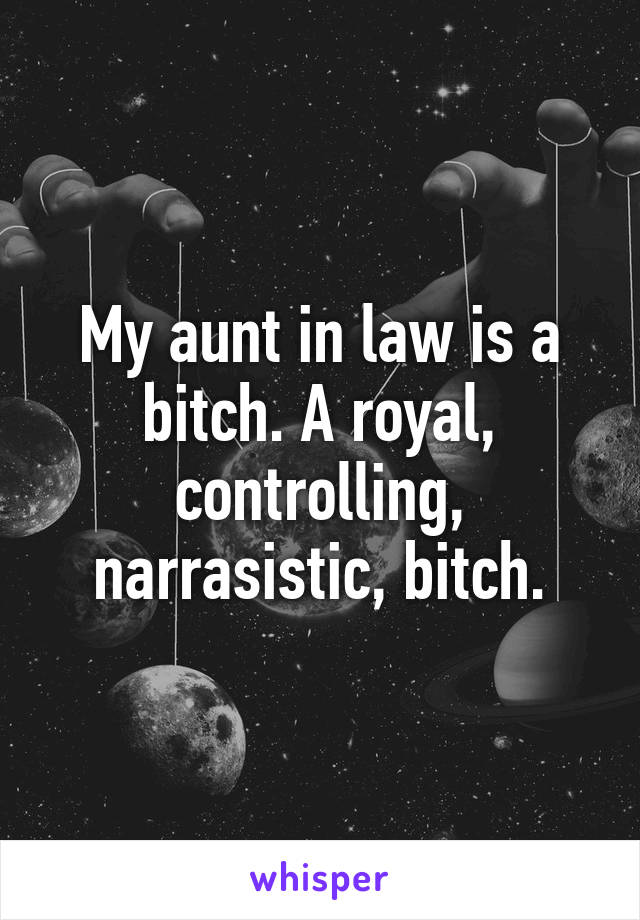 My aunt in law is a bitch. A royal, controlling, narrasistic, bitch.