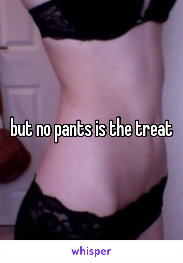 but no pants is the treat