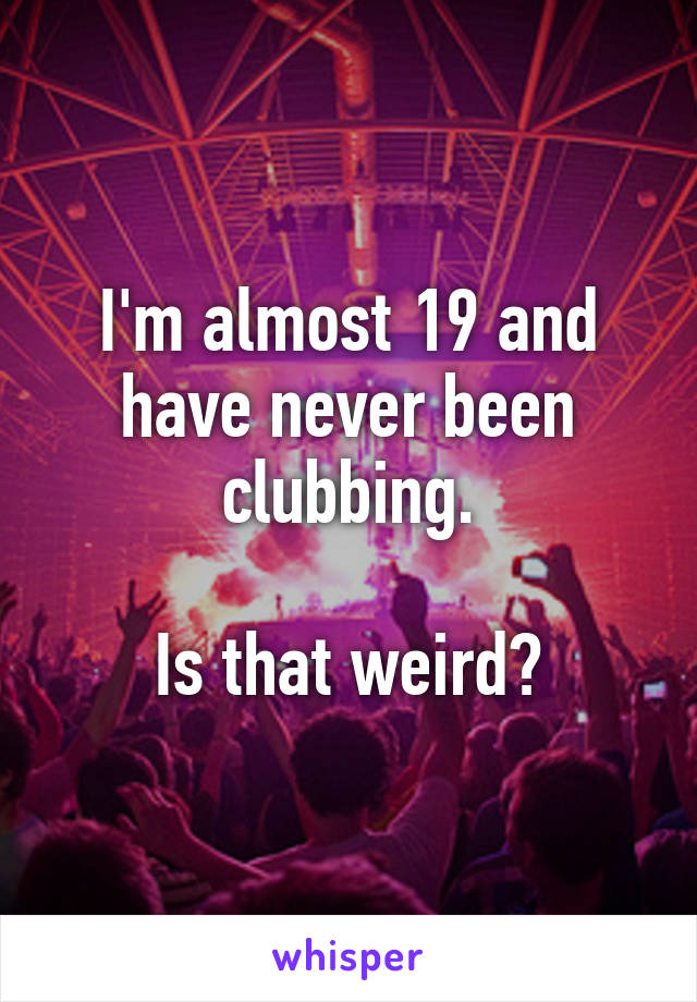 I'm almost 19 and have never been clubbing.

Is that weird?