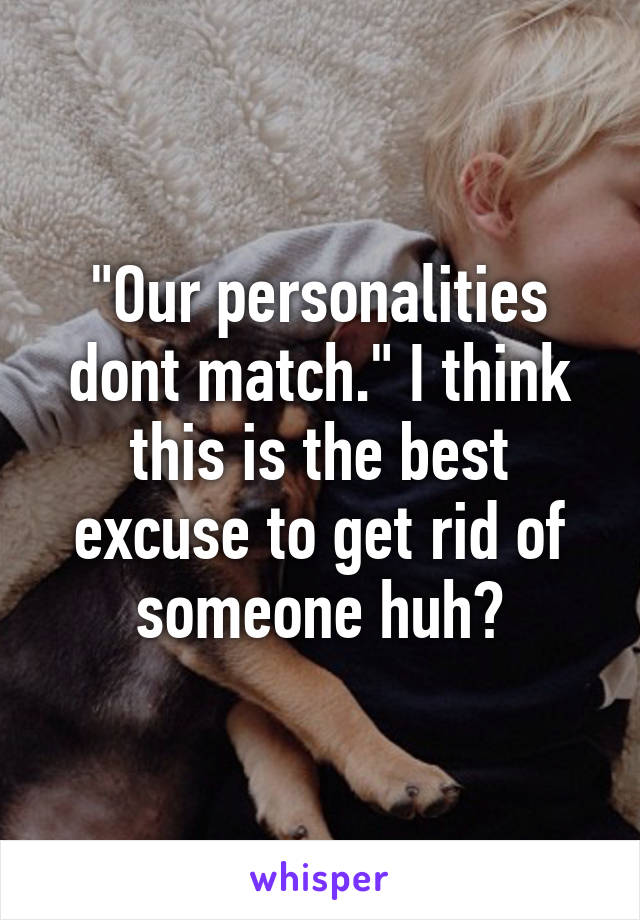 "Our personalities dont match." I think this is the best excuse to get rid of someone huh?