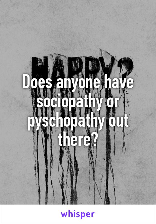 Does anyone have sociopathy or pyschopathy out there?