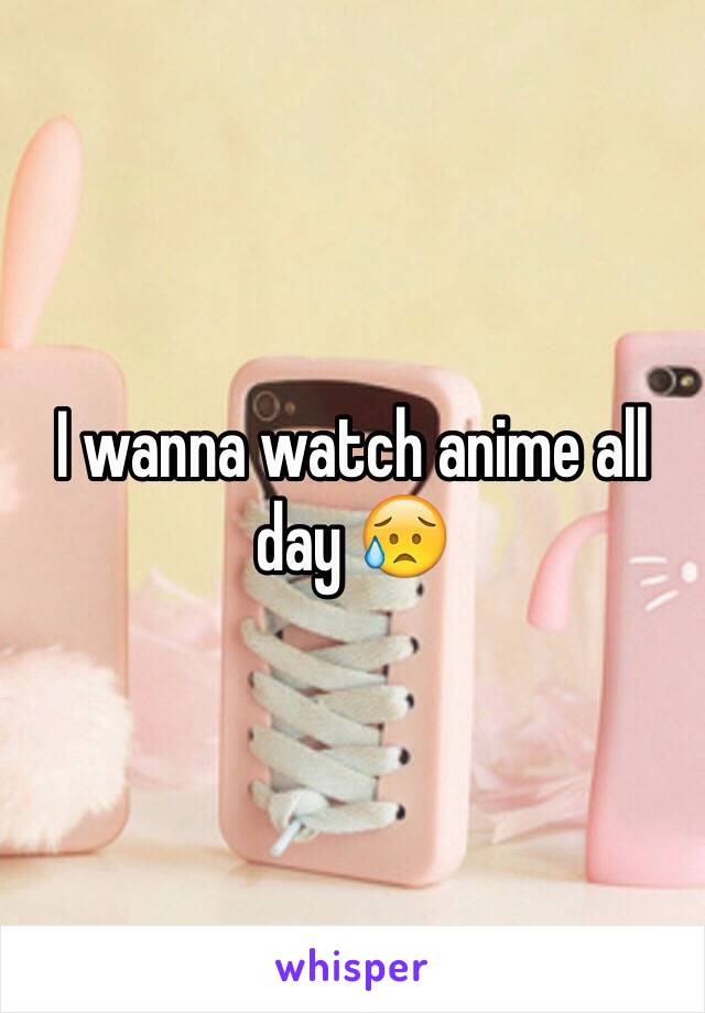 I wanna watch anime all day 😥